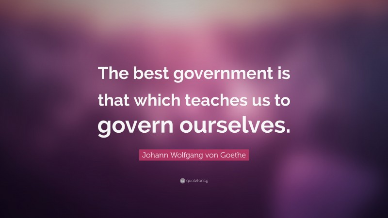 Johann Wolfgang von Goethe Quote: “The best government is that which teaches us to govern ourselves.”