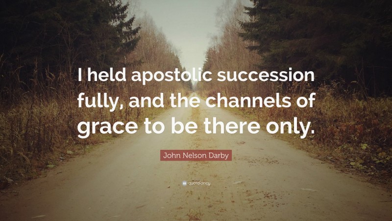 John Nelson Darby Quote: “I held apostolic succession fully, and the channels of grace to be there only.”