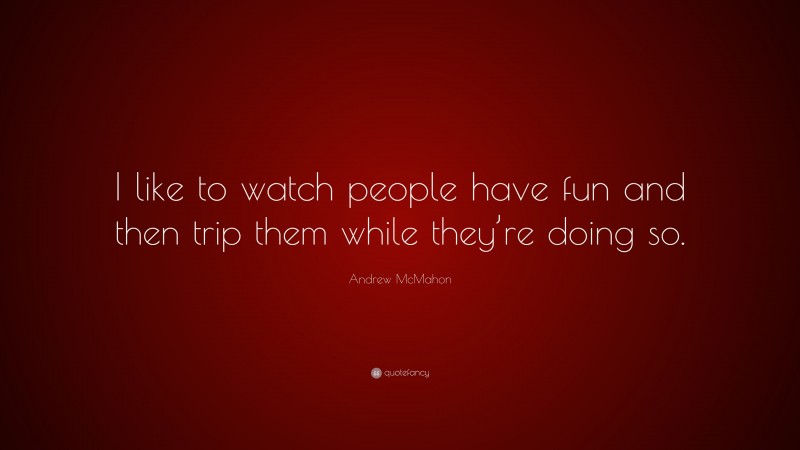 Andrew McMahon Quote: “I like to watch people have fun and then trip them while they’re doing so.”