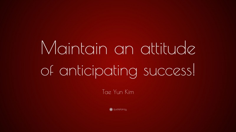 Tae Yun Kim Quote: “Maintain an attitude of anticipating success!”