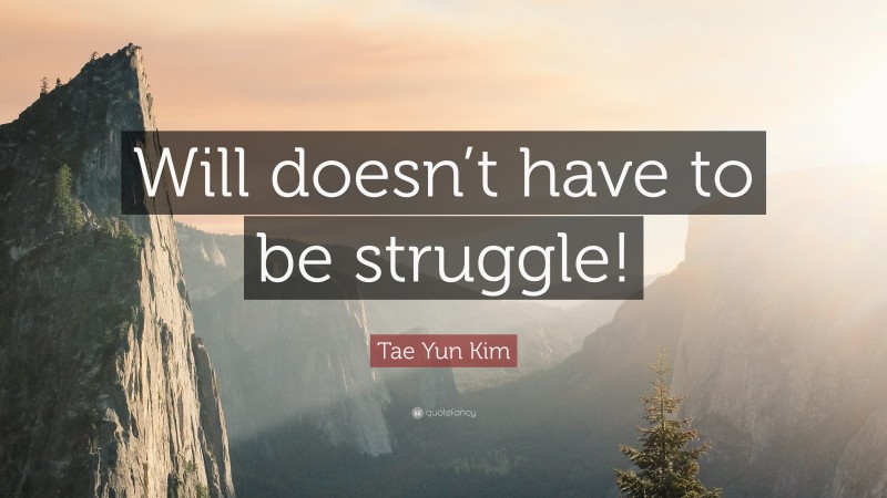 Tae Yun Kim Quote: “Will doesn’t have to be struggle!”