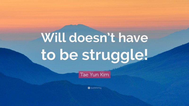 Tae Yun Kim Quote: “Will doesn’t have to be struggle!”