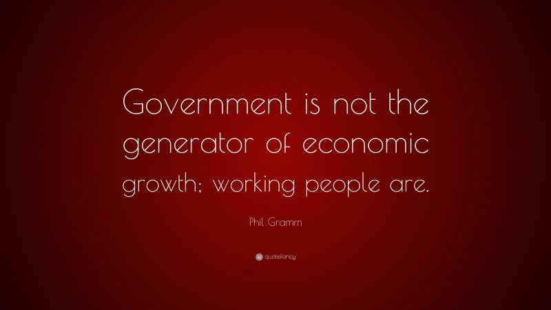 Phil Gramm Quote: “Government is not the generator of economic growth; working people are.”