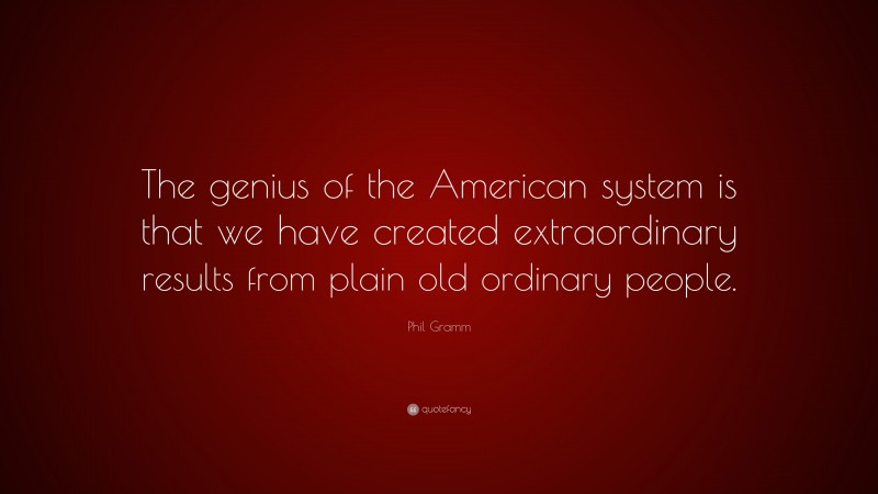 Phil Gramm Quote: “The genius of the American system is that we have created extraordinary results from plain old ordinary people.”