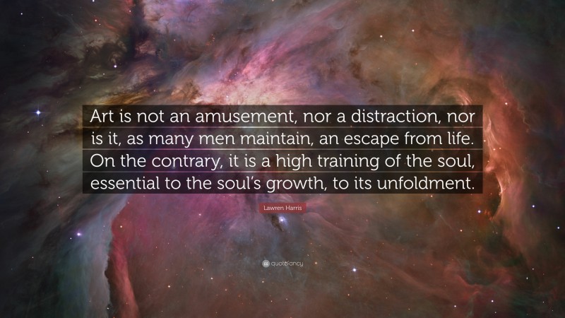 Lawren Harris Quote: “Art is not an amusement, nor a distraction, nor is it, as many men maintain, an escape from life. On the contrary, it is a high training of the soul, essential to the soul’s growth, to its unfoldment.”