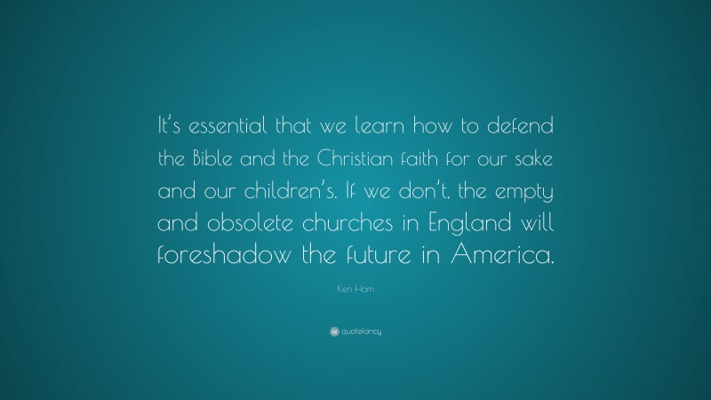 Ken Ham Quote: “It’s essential that we learn how to defend the Bible and the Christian faith for our sake and our children’s. If we don’t, the empty and obsolete churches in England will foreshadow the future in America.”