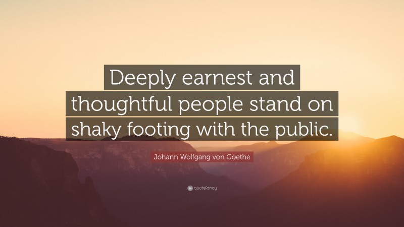 Johann Wolfgang von Goethe Quote: “Deeply earnest and thoughtful people stand on shaky footing with the public.”