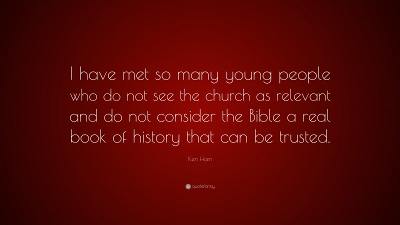 Ken Ham Quote: “I have met so many young people who do not see the church as relevant and do not consider the Bible a real book of history that can be trusted.”