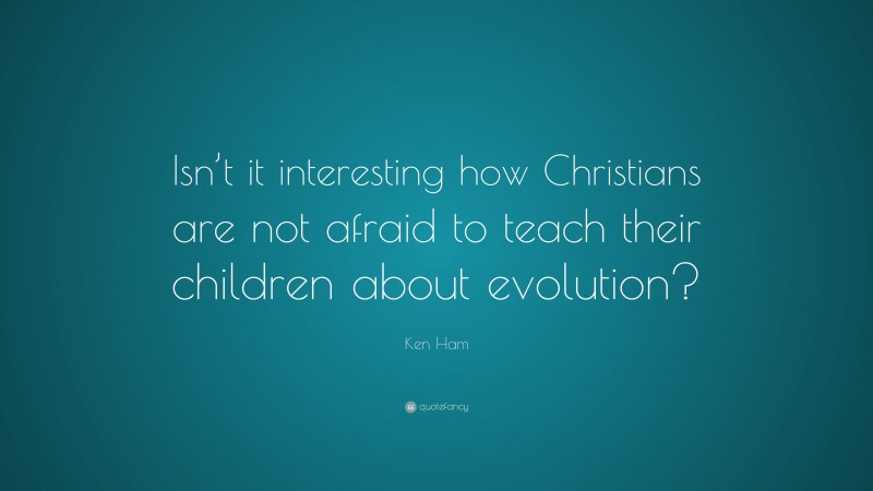 Ken Ham Quote: “Isn’t it interesting how Christians are not afraid to teach their children about evolution?”