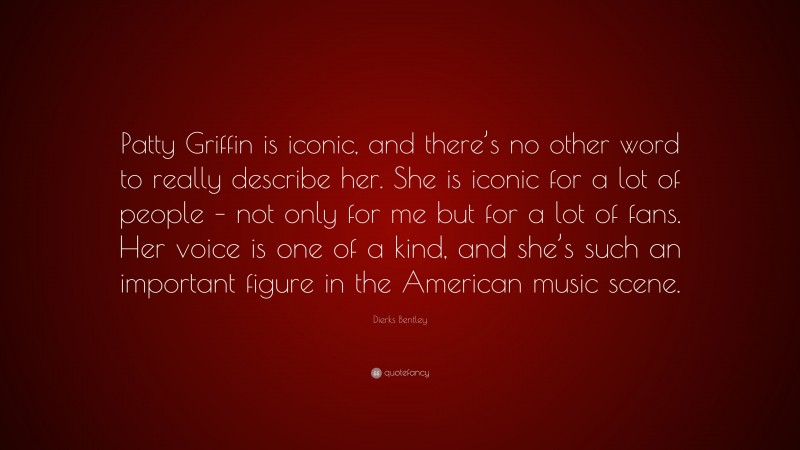 Dierks Bentley Quote: “Patty Griffin is iconic, and there’s no other word to really describe her. She is iconic for a lot of people – not only for me but for a lot of fans. Her voice is one of a kind, and she’s such an important figure in the American music scene.”