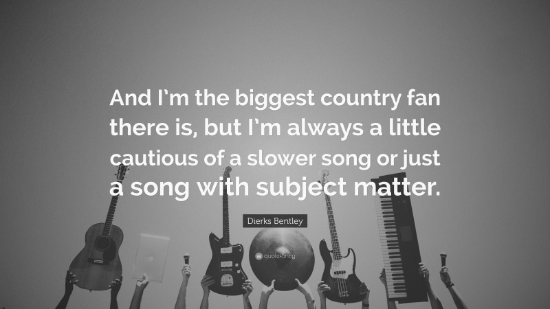 Dierks Bentley Quote: “And I’m the biggest country fan there is, but I’m always a little cautious of a slower song or just a song with subject matter.”