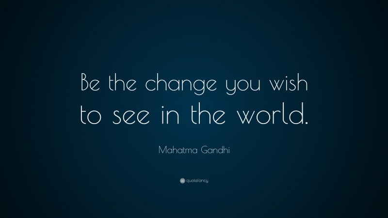 Mahatma Gandhi Quote: “be The Change You Wish To See In The World.”