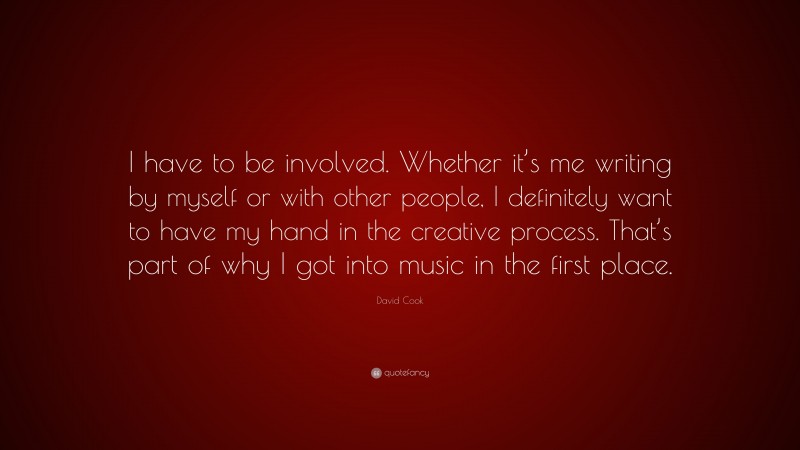 David Cook Quote: “I have to be involved. Whether it’s me writing by myself or with other people, I definitely want to have my hand in the creative process. That’s part of why I got into music in the first place.”