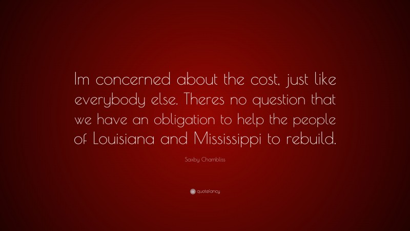 Saxby Chambliss Quote: “Im concerned about the cost, just like everybody else. Theres no question that we have an obligation to help the people of Louisiana and Mississippi to rebuild.”