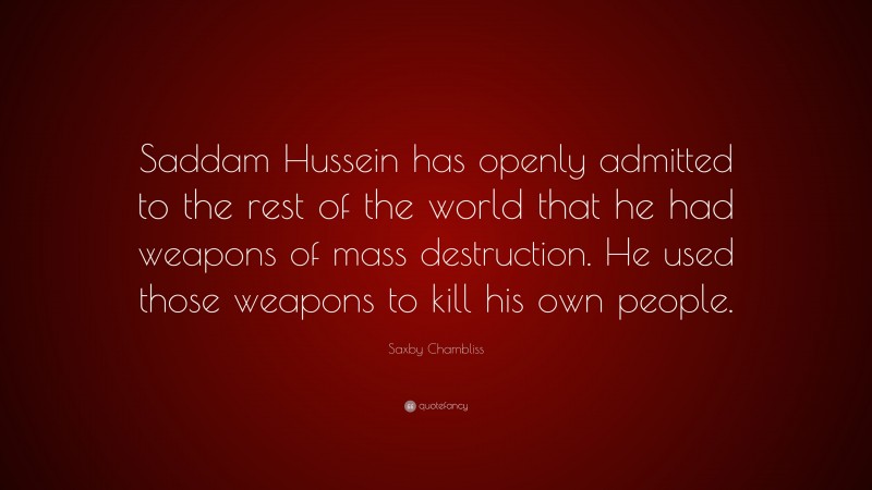 Saxby Chambliss Quote: “Saddam Hussein has openly admitted to the rest of the world that he had weapons of mass destruction. He used those weapons to kill his own people.”
