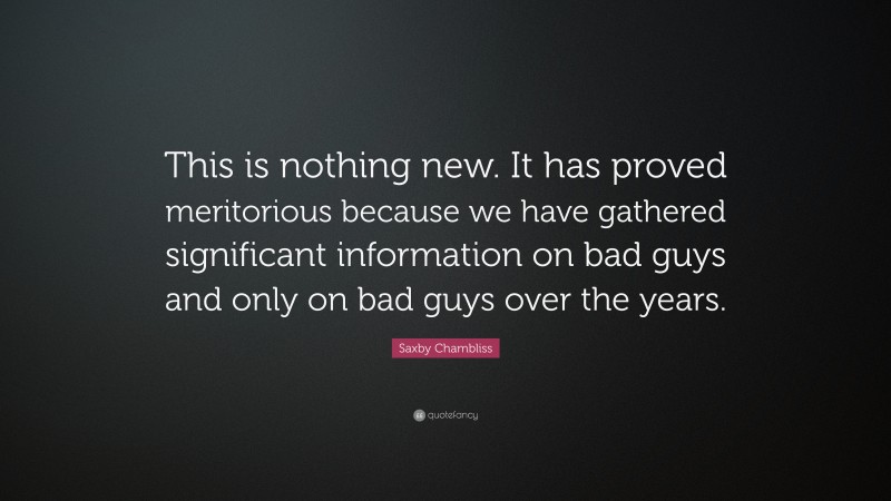 Saxby Chambliss Quote: “This is nothing new. It has proved meritorious because we have gathered significant information on bad guys and only on bad guys over the years.”