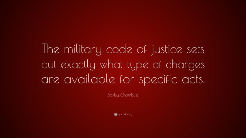 Saxby Chambliss Quote: “The military code of justice sets out exactly what type of charges are available for specific acts.”