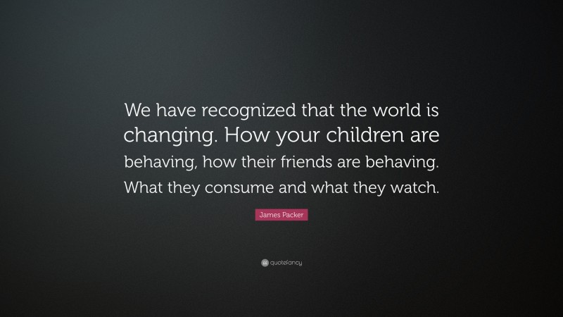 James Packer Quote: “We have recognized that the world is changing. How your children are behaving, how their friends are behaving. What they consume and what they watch.”