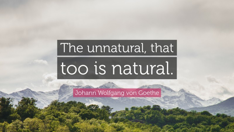 Johann Wolfgang von Goethe Quote: “The unnatural, that too is natural.”
