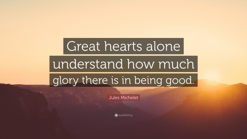 Jules Michelet Quote: “Great hearts alone understand how much glory there is in being good.”