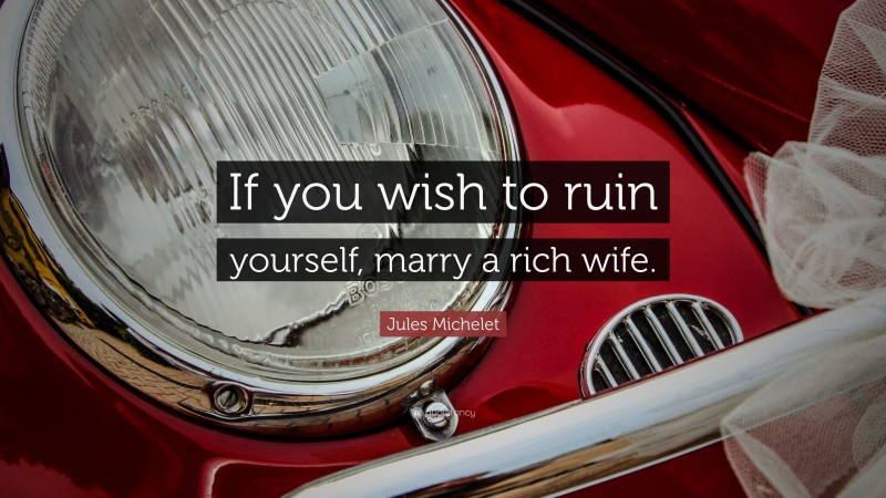 Jules Michelet Quote: “If you wish to ruin yourself, marry a rich wife.”