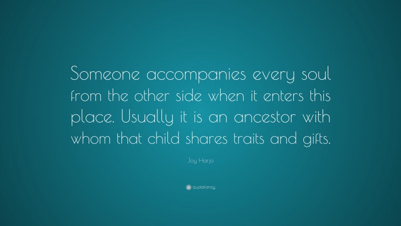 Joy Harjo Quote: “Someone accompanies every soul from the other side when it enters this place. Usually it is an ancestor with whom that child shares traits and gifts.”
