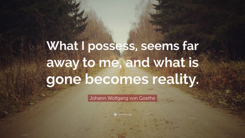 Johann Wolfgang von Goethe Quote: “What I possess, seems far away to me, and what is gone becomes reality.”