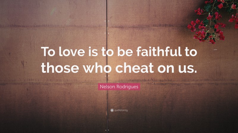 Nelson Rodrigues Quote: “To love is to be faithful to those who cheat on us.”