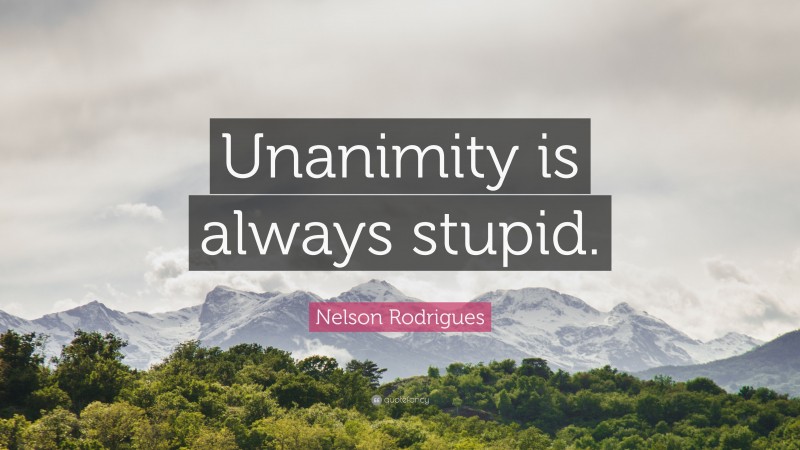 Nelson Rodrigues Quote: “Unanimity is always stupid.”