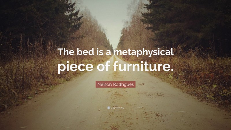 Nelson Rodrigues Quote: “The bed is a metaphysical piece of furniture.”