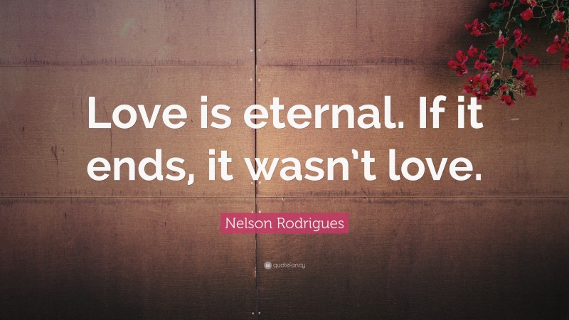 Nelson Rodrigues Quote: “Love is eternal. If it ends, it wasn’t love.”
