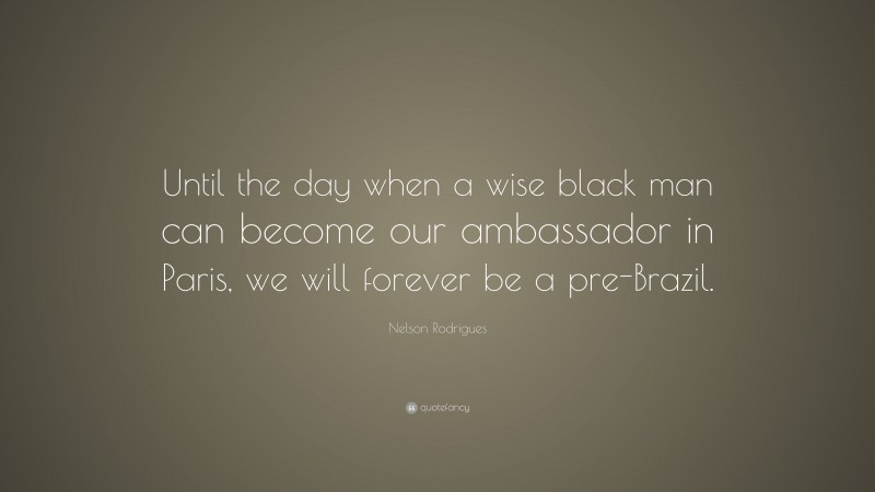 Nelson Rodrigues Quote: “Until the day when a wise black man can become our ambassador in Paris, we will forever be a pre-Brazil.”
