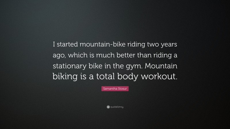 Samantha Stosur Quote: “I started mountain-bike riding two years ago, which is much better than riding a stationary bike in the gym. Mountain biking is a total body workout.”