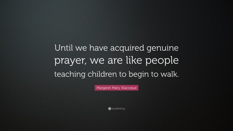 Margaret Mary Alacoque Quote: “Until we have acquired genuine prayer, we are like people teaching children to begin to walk.”