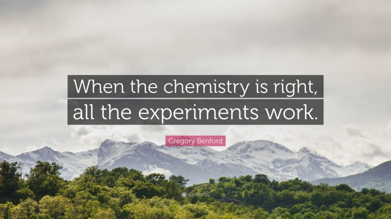 Gregory Benford Quote: “When the chemistry is right, all the experiments work.”