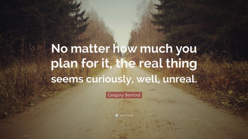 Gregory Benford Quote: “No matter how much you plan for it, the real thing seems curiously, well, unreal.”