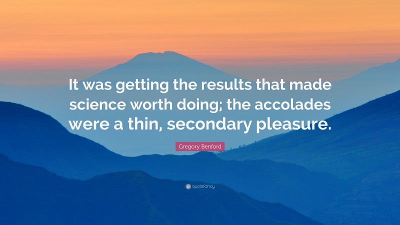 Gregory Benford Quote: “It was getting the results that made science worth doing; the accolades were a thin, secondary pleasure.”