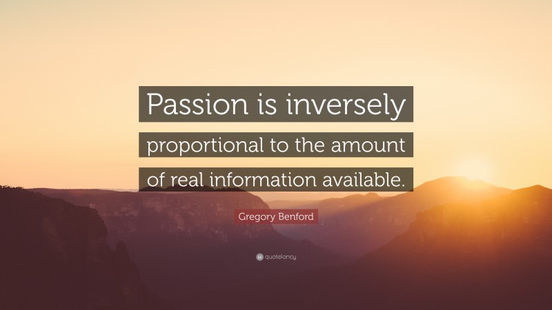 Gregory Benford Quote: “Passion is inversely proportional to the amount of real information available.”