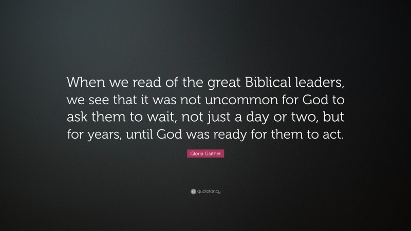 Gloria Gaither Quote: “When we read of the great Biblical leaders, we see that it was not uncommon for God to ask them to wait, not just a day or two, but for years, until God was ready for them to act.”