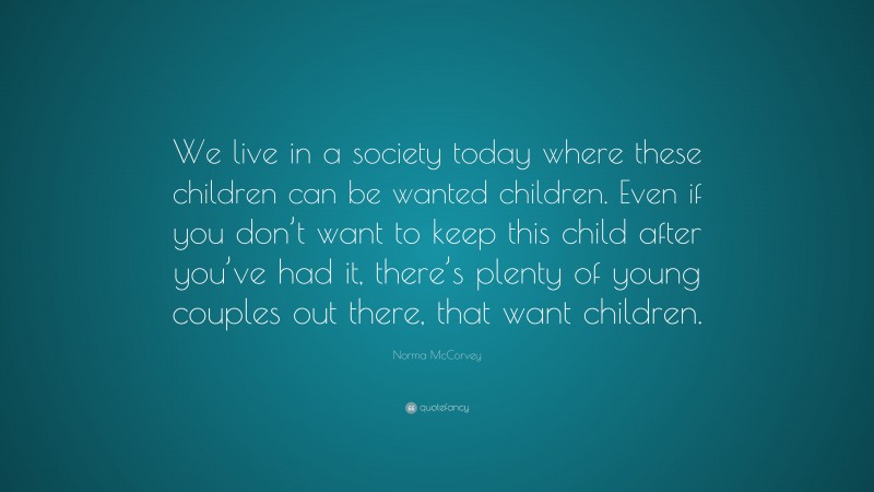 Norma McCorvey Quote: “We live in a society today where these children can be wanted children. Even if you don’t want to keep this child after you’ve had it, there’s plenty of young couples out there, that want children.”