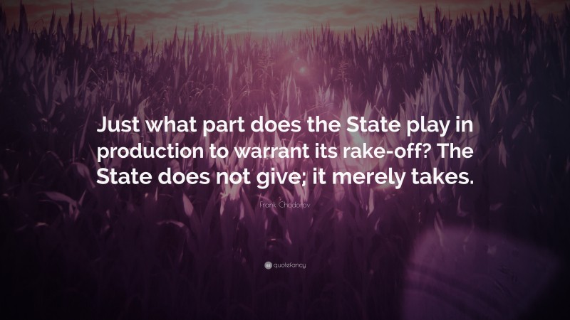 Frank Chodorov Quote: “Just what part does the State play in production to warrant its rake-off? The State does not give; it merely takes.”
