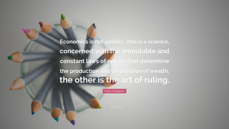 Frank Chodorov Quote: “Economics is not politics. One is a science, concerned with the immutable and constant laws of nature that determine the production and distribution of wealth; the other is the art of ruling.”