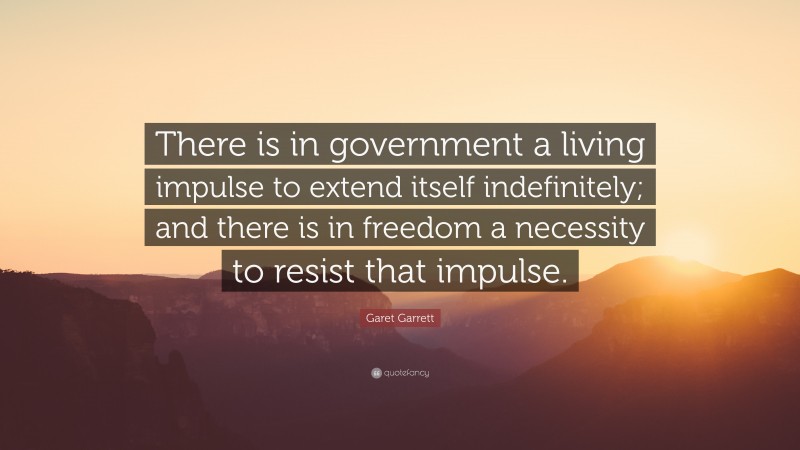 Garet Garrett Quote: “There is in government a living impulse to extend itself indefinitely; and there is in freedom a necessity to resist that impulse.”