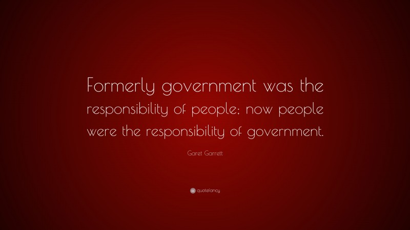 Garet Garrett Quote: “Formerly government was the responsibility of people; now people were the responsibility of government.”