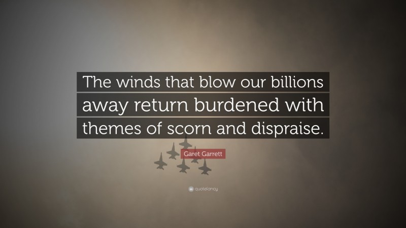 Garet Garrett Quote: “The winds that blow our billions away return burdened with themes of scorn and dispraise.”
