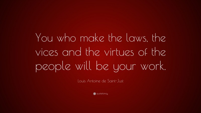 Louis Antoine de Saint-Just Quote: “You who make the laws, the vices and the virtues of the people will be your work.”