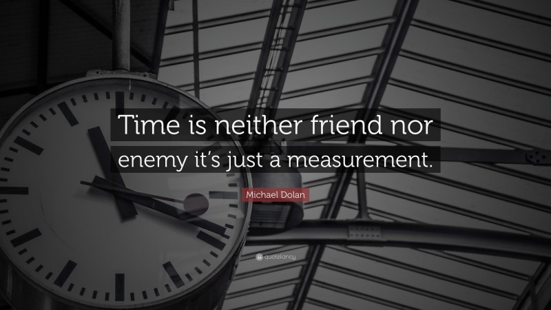 Michael Dolan Quote: “Time is neither friend nor enemy it’s just a measurement.”