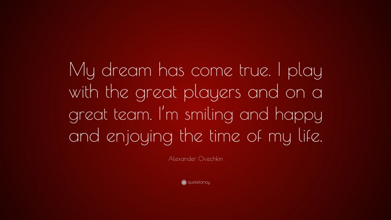 Alexander Ovechkin Quote: “My dream has come true. I play with the great players and on a great team. I’m smiling and happy and enjoying the time of my life.”