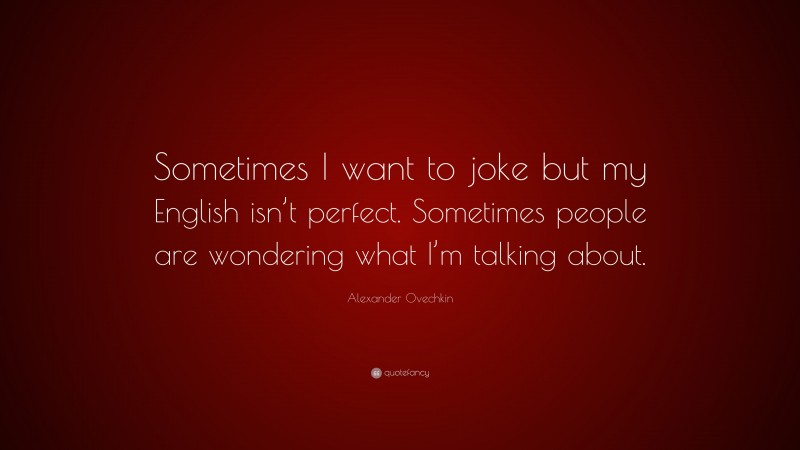 Alexander Ovechkin Quote: “Sometimes I want to joke but my English isn’t perfect. Sometimes people are wondering what I’m talking about.”