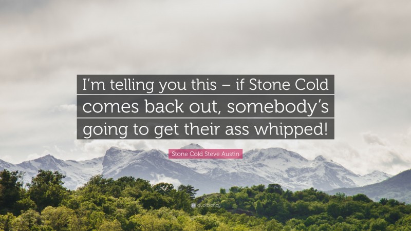 Stone Cold Steve Austin Quote: “I’m telling you this – if Stone Cold comes back out, somebody’s going to get their ass whipped!”